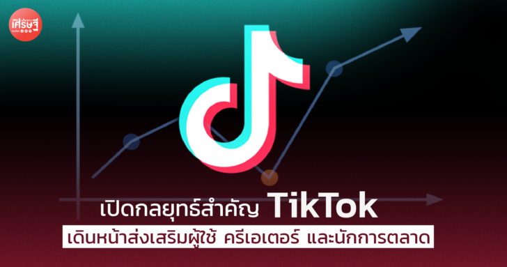 เปิดกลยุทธ์สำคัญ TikTok เดินหน้าส่งเสริมผู้ใช้ ครีเอเตอร์ และนักการตลาด