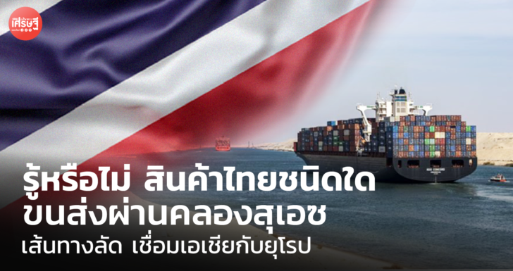 รู้หรือไม่ สินค้าไทยชนิดใด ขนส่งผ่านคลองสุเอซ เส้นทางลัด เชื่อมเอเชียกับยุโรป